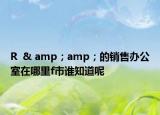 R  & amp；amp；的銷(xiāo)售辦公室在哪里f市誰(shuí)知道呢