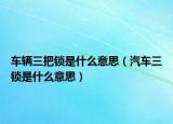 車輛三把鎖是什么意思（汽車三鎖是什么意思）