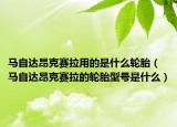 馬自達昂克賽拉用的是什么輪胎（馬自達昂克賽拉的輪胎型號是什么）