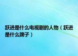 躍進(jìn)是什么電視劇的人物（躍進(jìn)是什么牌子）