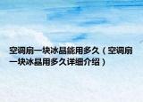 空調扇一塊冰晶能用多久（空調扇一塊冰晶用多久詳細介紹）