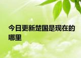 今日更新楚國是現(xiàn)在的哪里