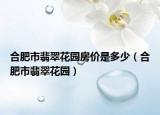 合肥市翡翠花園房?jī)r(jià)是多少（合肥市翡翠花園）