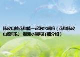 陳皮山楂花椒能一起泡水喝嗎（花椒陳皮山楂可以一起泡水喝嗎詳細(xì)介紹）