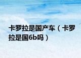 卡羅拉是國(guó)產(chǎn)車（卡羅拉是國(guó)6b嗎）
