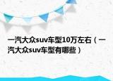 一汽大眾suv車型10萬左右（一汽大眾suv車型有哪些）