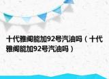 十代雅閣能加92號(hào)汽油嗎（十代雅閣能加92號(hào)汽油嗎）