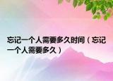 忘記一個(gè)人需要多久時(shí)間（忘記一個(gè)人需要多久）