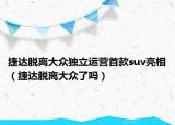 捷達脫離大眾獨立運營首款suv亮相（捷達脫離大眾了嗎）
