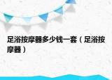 足浴按摩器多少錢一套（足浴按摩器）
