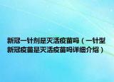 新冠一針劑是滅活疫苗嗎（一針型新冠疫苗是滅活疫苗嗎詳細(xì)介紹）