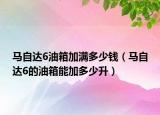 馬自達(dá)6油箱加滿多少錢(qián)（馬自達(dá)6的油箱能加多少升）