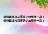 福特翼虎火花塞多少公里換一次（福特翼虎火花塞多少公里換一次）