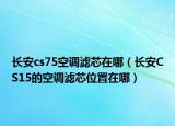 長安cs75空調濾芯在哪（長安CS15的空調濾芯位置在哪）