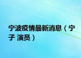寧波疫情最新消息（寧子 演員）