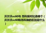 沃爾沃xc60與 昂科旗對比選哪個(gè)（沃爾沃xc60和昂科旗的區(qū)別是什么）