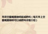 早晨空腹喝黑咖啡能減肥嗎（每天早上空腹喝黑咖啡可以減肥嗎詳細介紹）