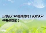 沃爾沃xc60是綠牌嗎（沃爾沃xc60是哪國(guó)的）