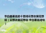 李白最著名的十首詩云想衣裳花想容（云想衣裳花想容 李白著名詩句）