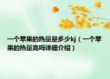 一個蘋果的熱量是多少kj（一個蘋果的熱量高嗎詳細(xì)介紹）