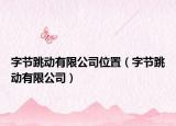 字節(jié)跳動(dòng)有限公司位置（字節(jié)跳動(dòng)有限公司）