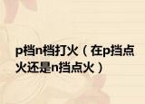 p檔n檔打火（在p擋點火還是n擋點火）