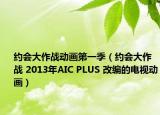 約會(huì)大作戰(zhàn)動(dòng)畫第一季（約會(huì)大作戰(zhàn) 2013年AIC PLUS 改編的電視動(dòng)畫）
