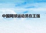 中國(guó)網(wǎng)球運(yùn)動(dòng)員在王強(qiáng)