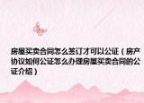 房屋買賣合同怎么簽訂才可以公證（房產(chǎn)協(xié)議如何公證怎么辦理房屋買賣合同的公證介紹）