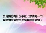 異地購房有什么手續(xù)（想請問一下異地購房需要的手續(xù)有哪些介紹）