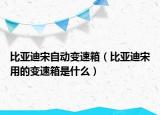 比亞迪宋自動變速箱（比亞迪宋用的變速箱是什么）