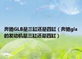 奔馳GLB是三缸還是四缸（奔馳gla的發(fā)動(dòng)機(jī)是三缸還是四缸）