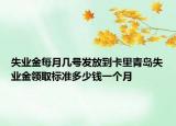 失業(yè)金每月幾號發(fā)放到卡里青島失業(yè)金領(lǐng)取標(biāo)準(zhǔn)多少錢一個月