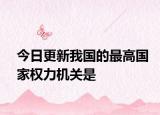 今日更新我國的最高國家權(quán)力機關(guān)是