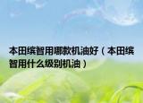 本田繽智用哪款機油好（本田繽智用什么級別機油）