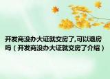 開發(fā)商沒辦大證就交房了,可以退房嗎（開發(fā)商沒辦大證就交房了介紹）