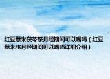 紅豆薏米茯苓茶月經(jīng)期間可以喝嗎（紅豆薏米水月經(jīng)期間可以喝嗎詳細(xì)介紹）
