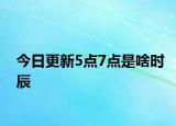 今日更新5點(diǎn)7點(diǎn)是啥時(shí)辰