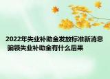 2022年失業(yè)補(bǔ)助金發(fā)放標(biāo)準(zhǔn)新消息 騙領(lǐng)失業(yè)補(bǔ)助金有什么后果