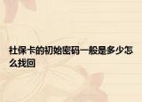 社保卡的初始密碼一般是多少怎么找回