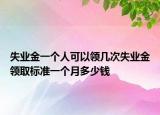 失業(yè)金一個人可以領(lǐng)幾次失業(yè)金領(lǐng)取標(biāo)準(zhǔn)一個月多少錢