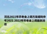 河北2022年養(yǎng)老金上調(diào)方案細(xì)則參考2021 2022年養(yǎng)老金上調(diào)最新消息