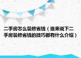 二手房怎么裝修省錢（誰來說下二手房裝修省錢的技巧都有什么介紹）
