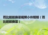 芭比娃娃換裝視頻小伶姐姐（芭比娃娃換裝）