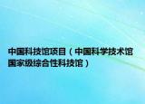 中國科技館項目（中國科學(xué)技術(shù)館 國家級綜合性科技館）