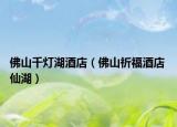 佛山千燈湖酒店（佛山祈福酒店 仙湖）