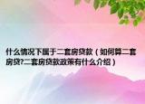 什么情況下屬于二套房貸款（如何算二套房貸?二套房貸款政策有什么介紹）