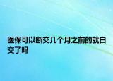 醫(yī)?？梢詳嘟粠讉€月之前的就白交了嗎