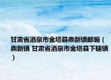 甘肅省酒泉市金塔縣鼎新鎮(zhèn)郵編（鼎新鎮(zhèn) 甘肅省酒泉市金塔縣下轄鎮(zhèn)）