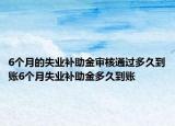 6個(gè)月的失業(yè)補(bǔ)助金審核通過(guò)多久到賬6個(gè)月失業(yè)補(bǔ)助金多久到賬